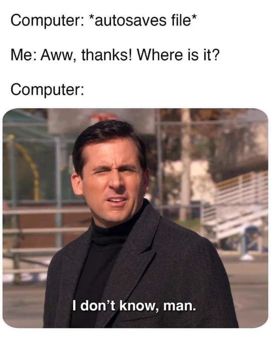 Computer: *autosaves file*
Me: Aww, thanks! Where is it?
Computer:
I don't know, man.