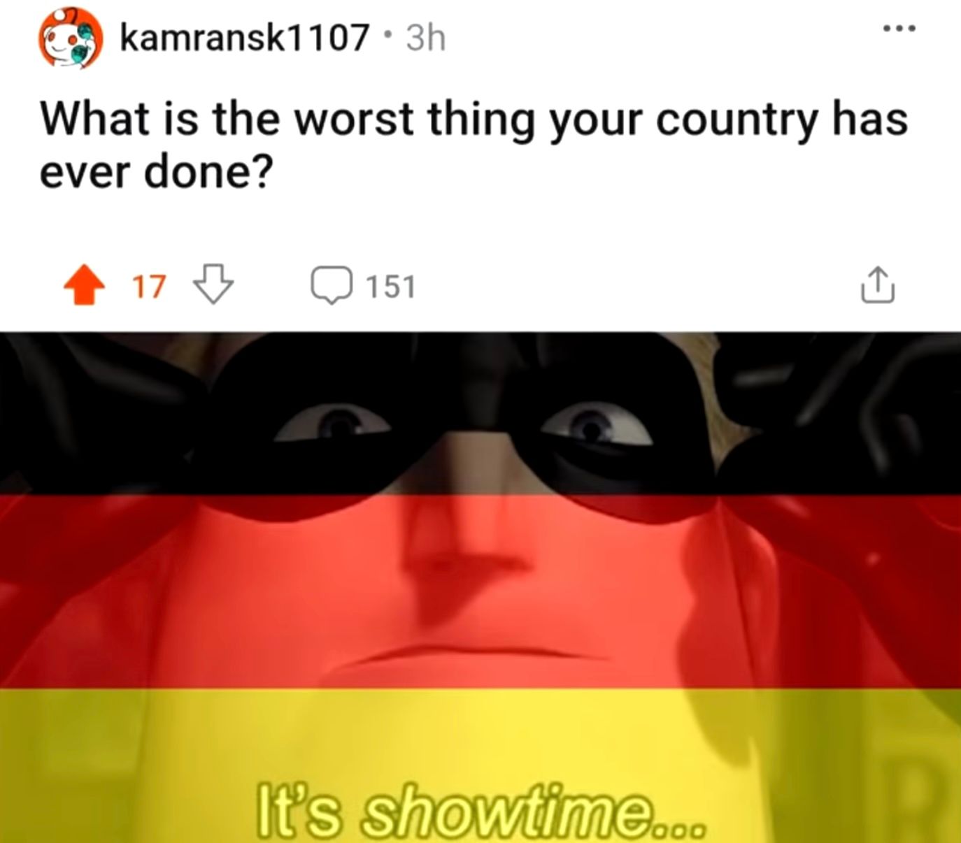 kamransk1107 • 3h
What is the worst thing your country has
ever done?
17 ⇓ ☐ 151
It's showtime...