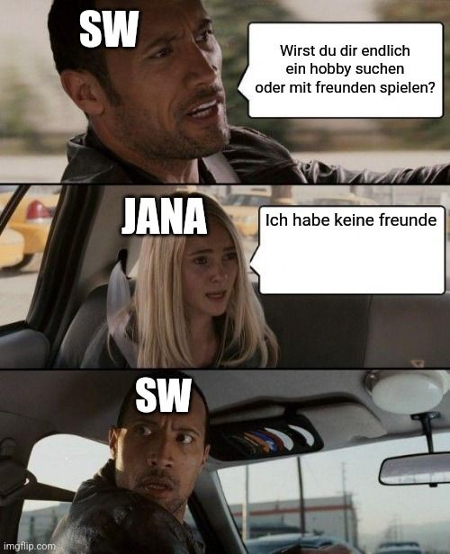 
SW
Wirst du dir endlich
ein hobby suchen
oder mit freunden spielen?
JANA
Ich habe keine freunde
SW