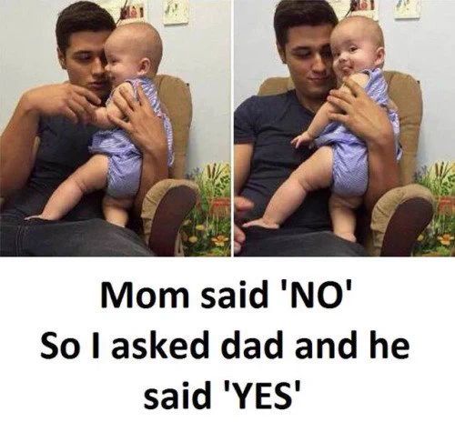 Mom said 'NO'
So I asked dad and he
said 'YES'