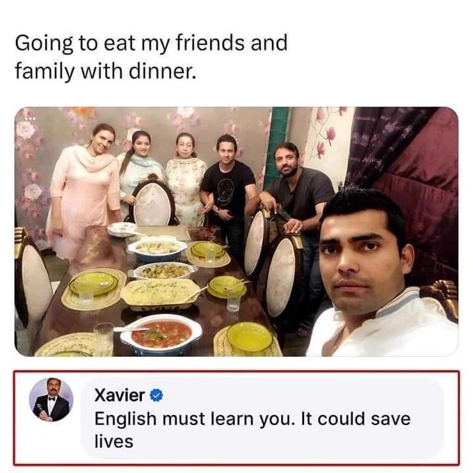 Going to eat my friends and
family with dinner.
Xavier ❤
English must learn you. It could save
lives