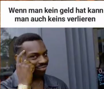 Wenn man kein geld hat kann
man auch keins verlieren