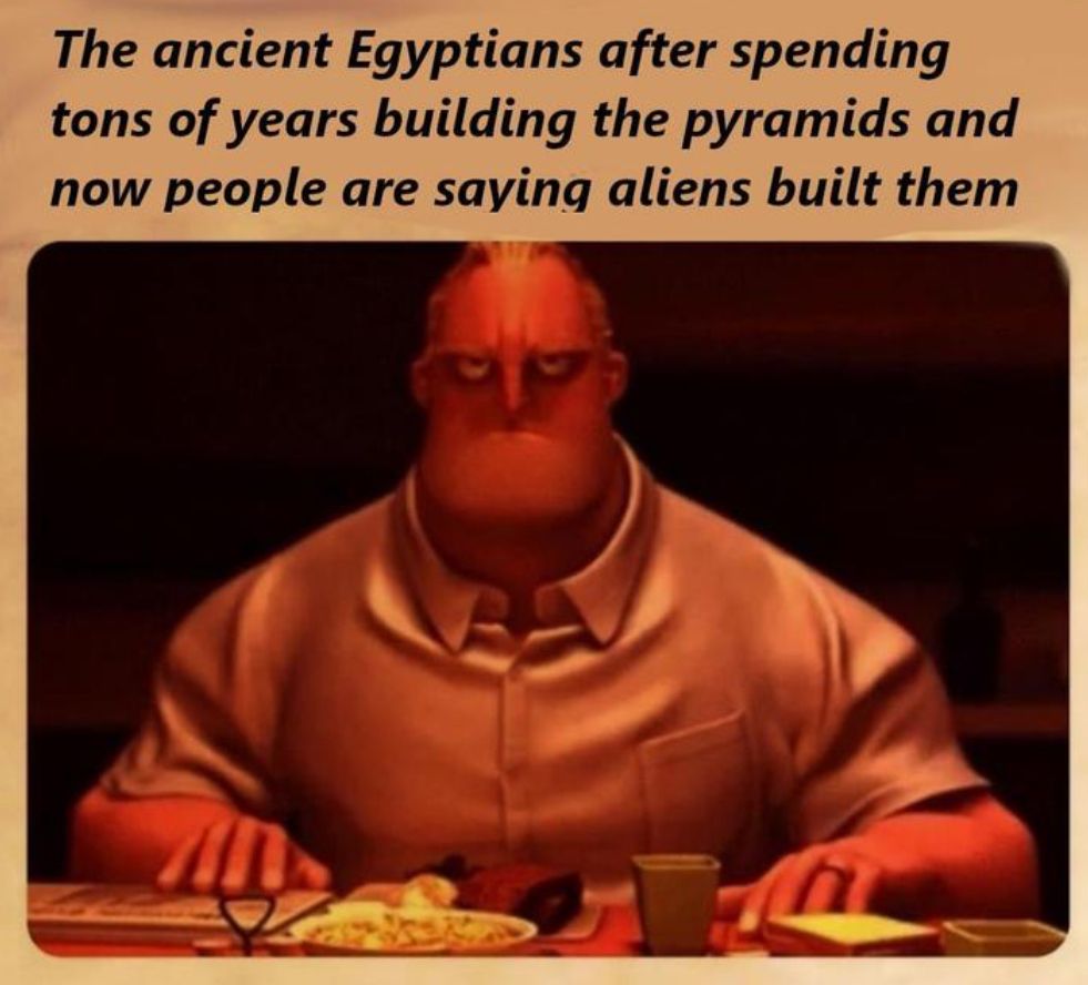 The ancient Egyptians after spending
tons of years building the pyramids and
now people are saying aliens built them