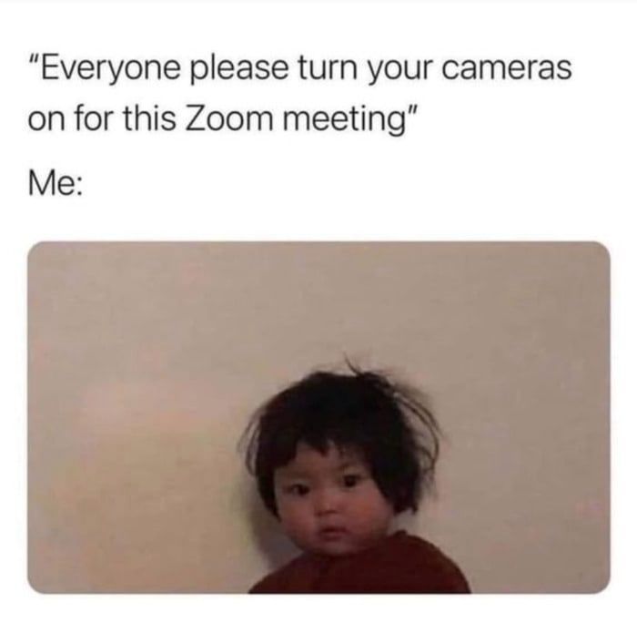 "Everyone please turn your cameras
on for this Zoom meeting"
Me: