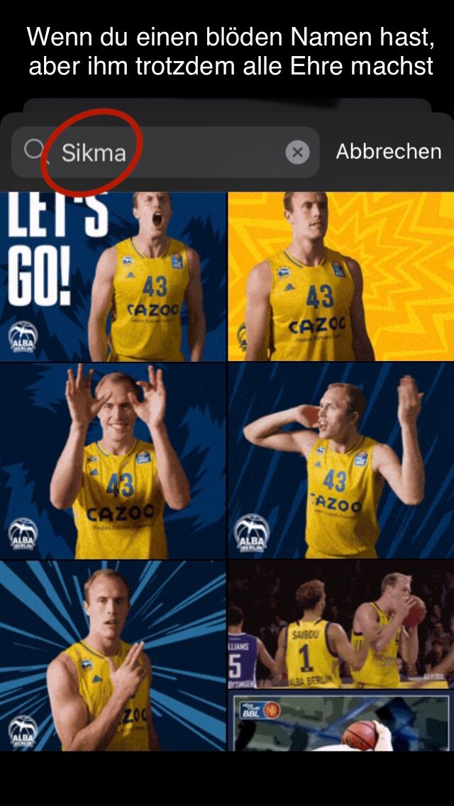 Wenn du einen blöden Namen hast,
aber ihm trotzdem alle Ehre machst
Sikma
LET'S
GO!
43
CAZOO
ALBA
ALBA
43
CAZOO
ALBA
200
ALBA
Abbrechen
43
CAZOO
LLIAMS
5
SAIBOU
1
DITHAGEN
BBL
43
AZOO
ALBA BERLIN