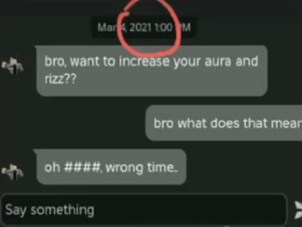 Mar 2021 1:00M
bro, want to increase your aura and
rizz??
bro what does that mear
oh ####, wrong time.
Say something