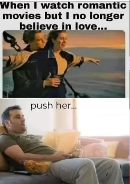 When I watch romantic
movies but I no longer
believe in love...
push her...