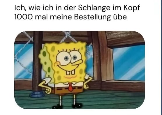 Ich, wie ich in der Schlange im Kopf
1000 mal meine Bestellung übe