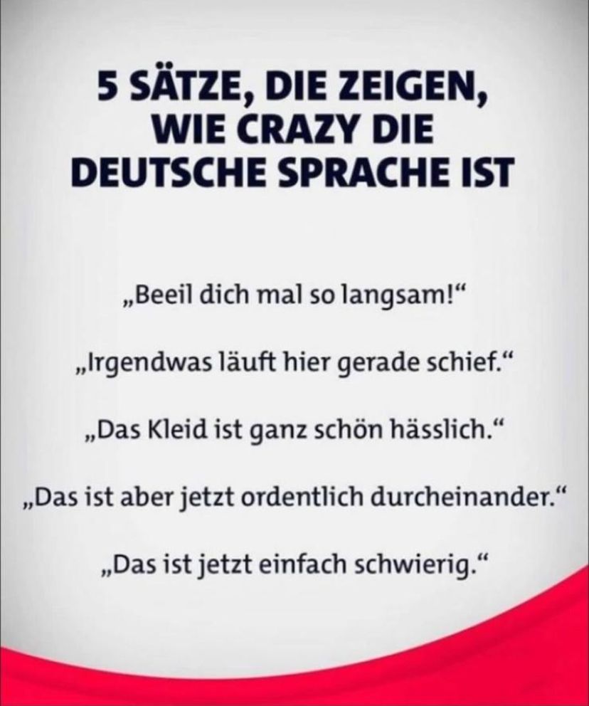 5 SÄTZE, DIE ZEIGEN,
WIE CRAZY DIE
DEUTSCHE SPRACHE IST
,,Beeil dich mal so langsam!"
,,Irgendwas läuft hier gerade schief."
,,Das Kleid ist ganz schön hässlich.“
,,Das ist aber jetzt ordentlich durcheinander."
,,Das ist jetzt einfach schwierig."