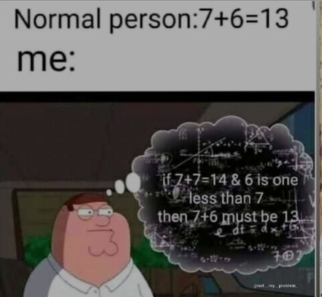 Normal person:7+6=13
me:
EJ
if 7+7-14 & 6 is one
less than 7
then 7+6 must be 13
e dt = d x + G
707
@not._.my._.problem