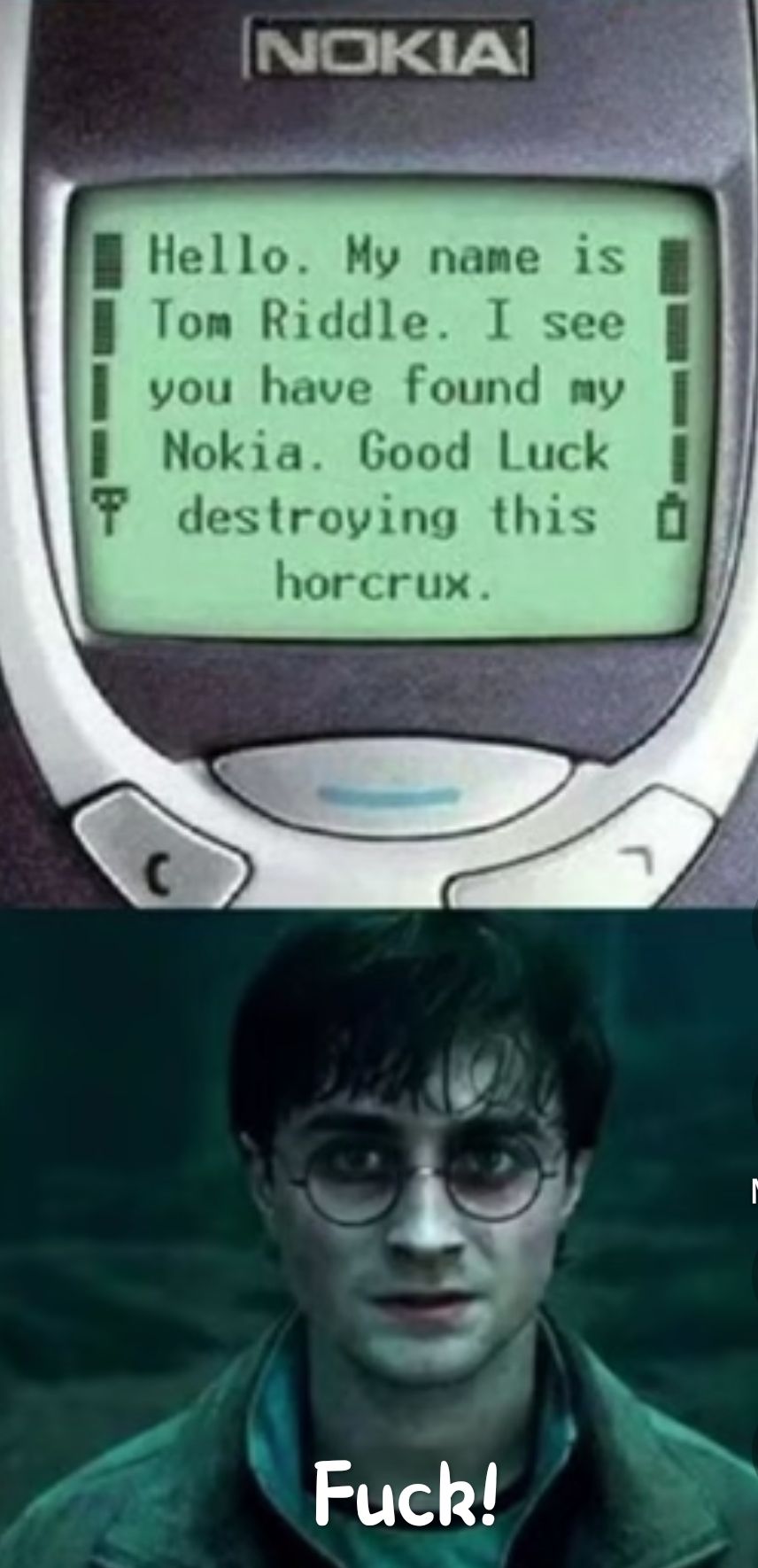 NOKIA
Hello. My name is
Tom Riddle. I see
you have found my
Nokia. Good Luck
Tdestroying this
horcrux.
C
Fuck!