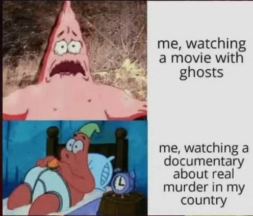 me, watching
a movie with
ghosts
me, watching a
documentary
about real
murder in my
country