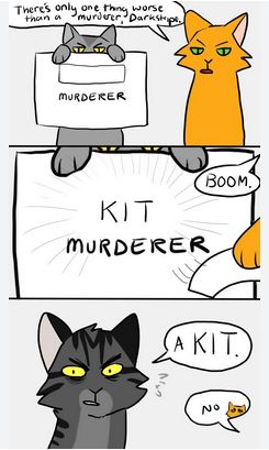 There's only one thing worse
than a murderer Darkstripe,
MURDERER
IB
KIT
MURDERER
BOOM.
A KIT
No