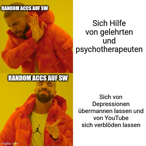 RANDOM ACCS AUF SW
RANDOM ACCS AUF SW

Sich Hilfe
von gelehrten
und
psychotherapeuten
Sich von
Depressionen
übermannen lassen und
von YouTube
sich verblöden lassen