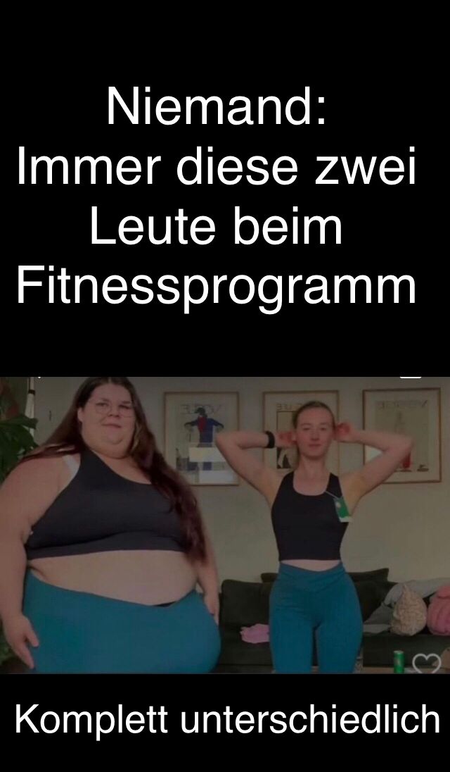 Niemand:
Immer diese zwei
Leute beim
Fitnessprogramm
Komplett unterschiedlich