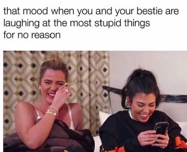 that mood when you and your bestie are
laughing at the most stupid things
for no reason