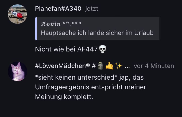 Planefan#A340 jetzt
Robin sw.com
Hauptsache ich lande sicher im Urlaub
Nicht wie bei AF447
#LöwenMädchenⓇ #
... vor 4 Minuten
*sieht keinen unterschied* jap, das
Umfrageergebnis entspricht meiner
Meinung komplett.