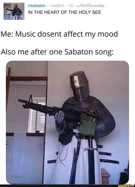 r/sabaton i.redd.it 1d u/WolfGuardia.
IN THE HEART OF THE HOLY SEE
Me: Music dosent affect my mood
Also me after one Sabaton song:
ifunny.co