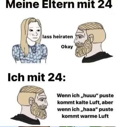 Meine Eltern mit 24
lass heiraten
Okay
Ich mit 24:
Wenn ich,,huuu" puste
kommt kalte Luft, aber
wenn ich,,haaa" puste
kommt warme Luft