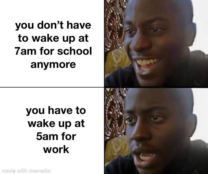 you don't have
to wake up at
7am for school
anymore
you have to
wake up at
5am for
work
made with mematic