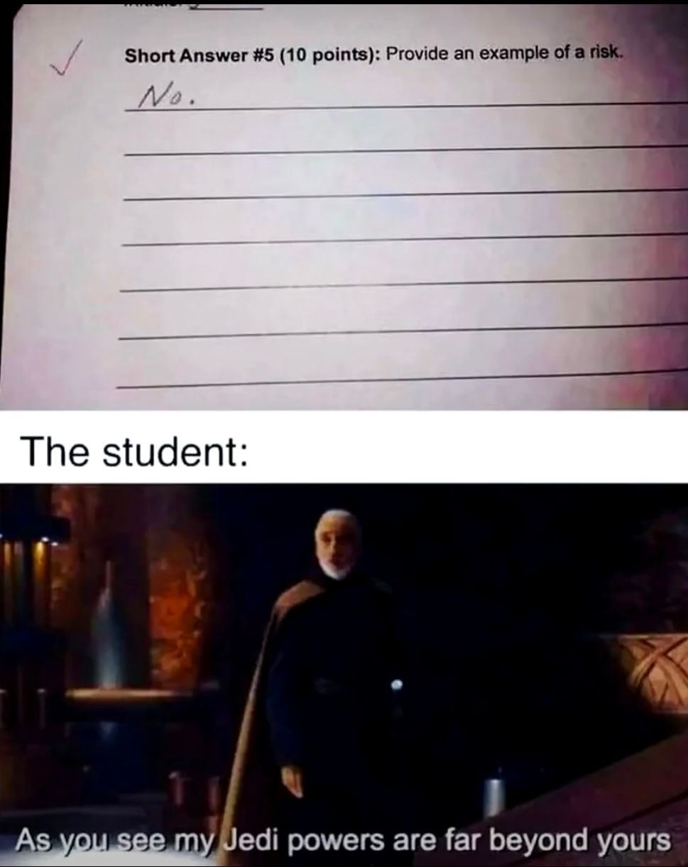 Short Answer #5 (10 points): Provide an example of a risk.
No.
The student:
As you see my Jedi powers are far beyond yours