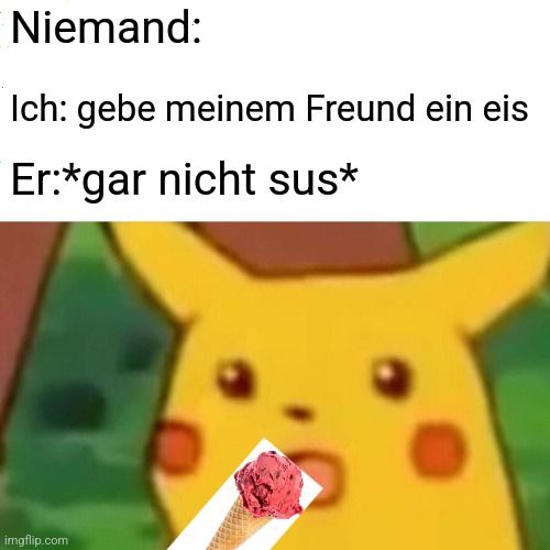 Niemand:
Ich: gebe meinem Freund ein eis
Er:*gar nicht sus*
