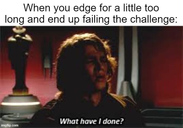 When you edge for a little too
long and end up failing the challenge:

What have I done?