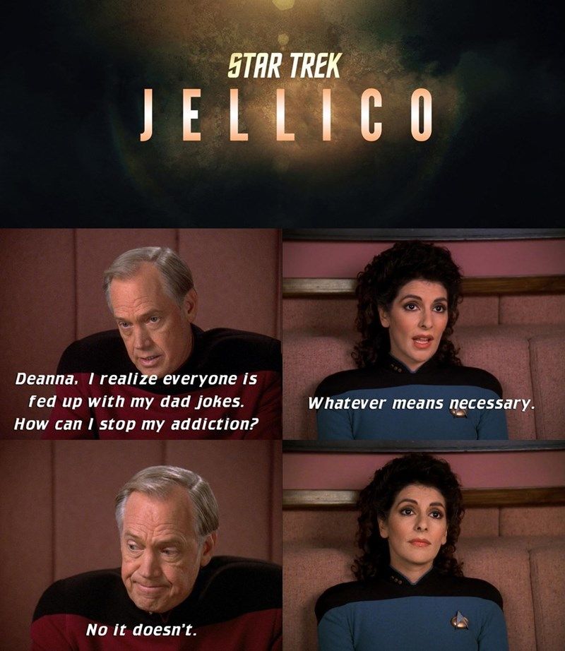 STAR TREK
JELLICO
Deanna, I realize everyone is
fed up with my dad jokes.
How can I stop my addiction?
No it doesn't.
Whatever means necessary.