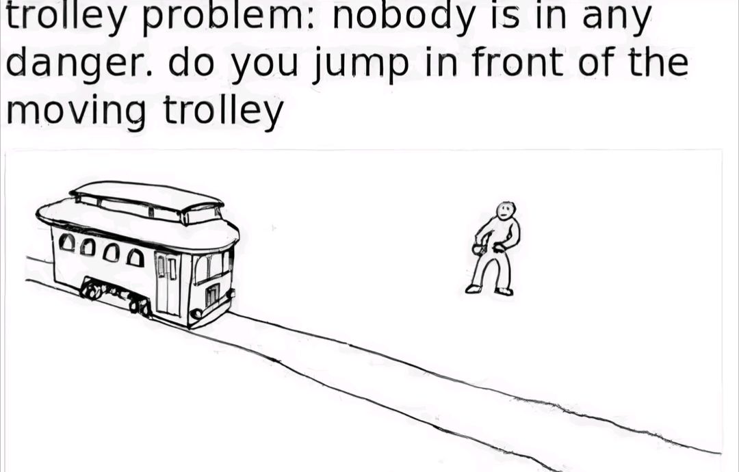 trolley problem: nobody is in any
danger. do you jump in front of the
moving trolley
0000