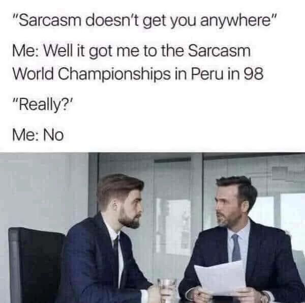 "Sarcasm doesn't get you anywhere"
Me: Well it got me to the Sarcasm
World Championships in Peru in 98
"Really?"
Me: No