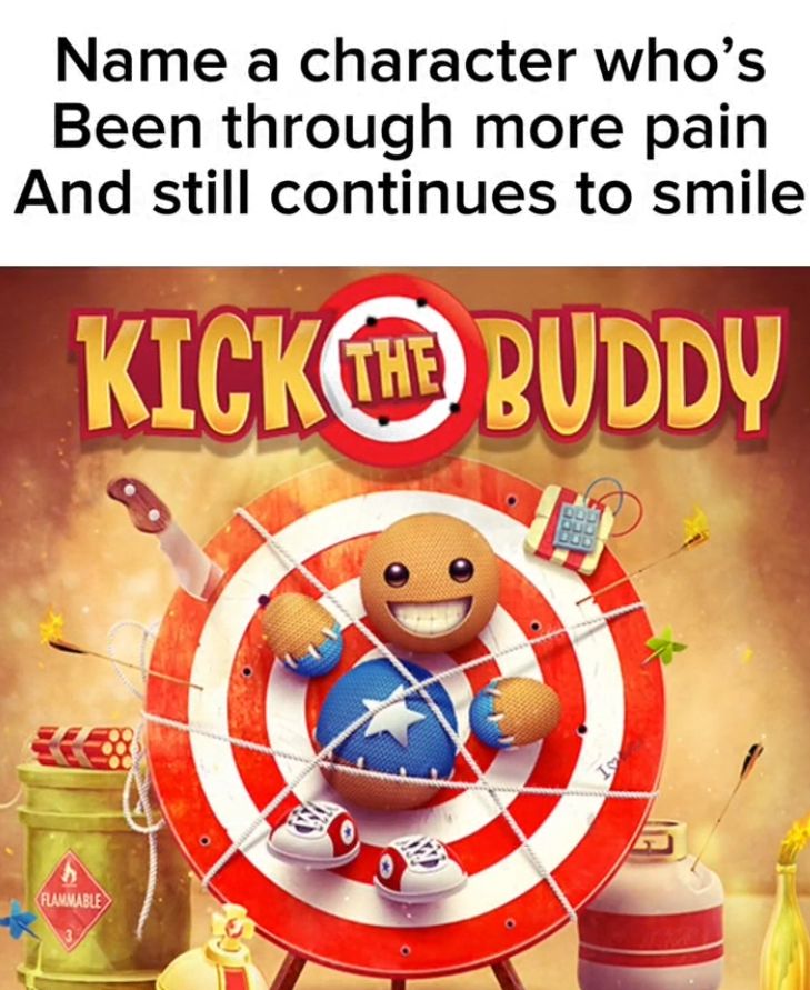 Name a character who's
Been through more pain
And still continues to smile
THE
KICK BUDDY
DDD
DOD
FLAMMABLE
Is