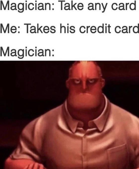 Magician: Take any card
Me: Takes his credit card
Magician: