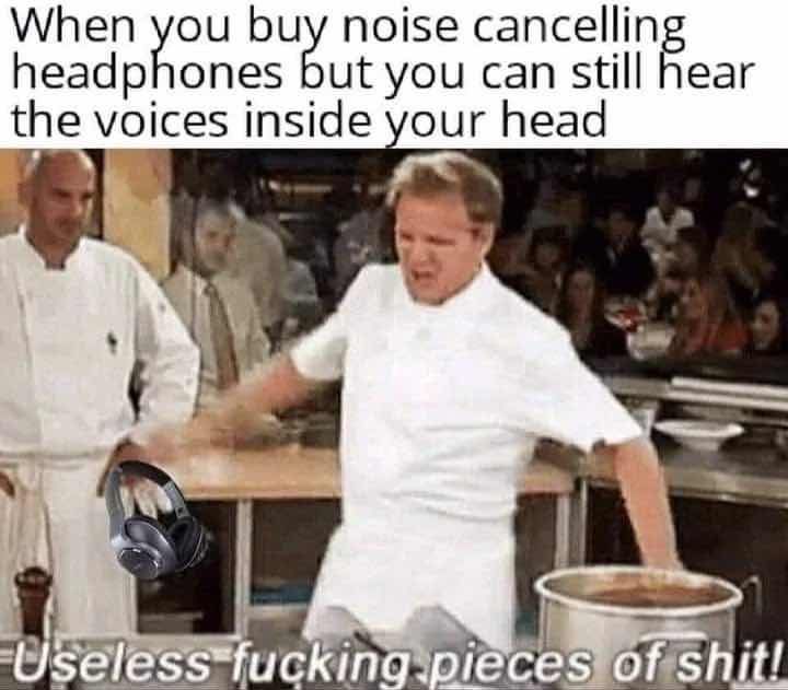 When you buy noise cancelling
headphones but you can still hear
the voices inside your head
Useless fucking pieces of shit!