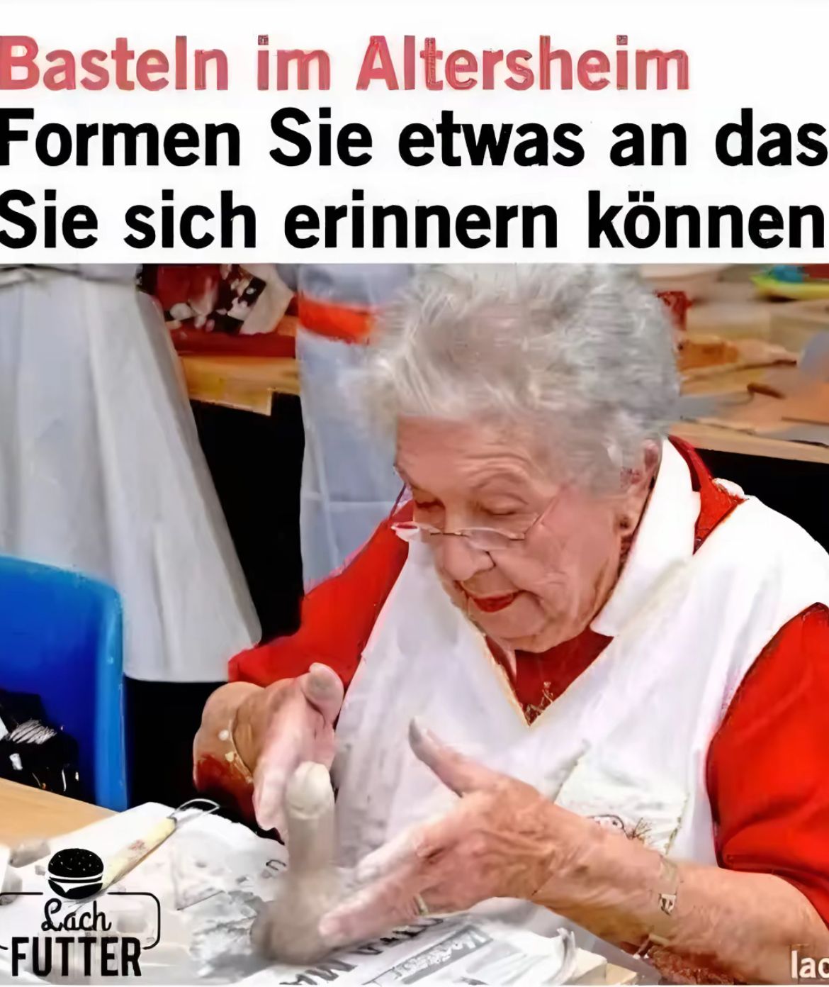 Basteln im Altersheim
Formen Sie etwas an das
Sie sich erinnern können
Lach
FUTTER
lac