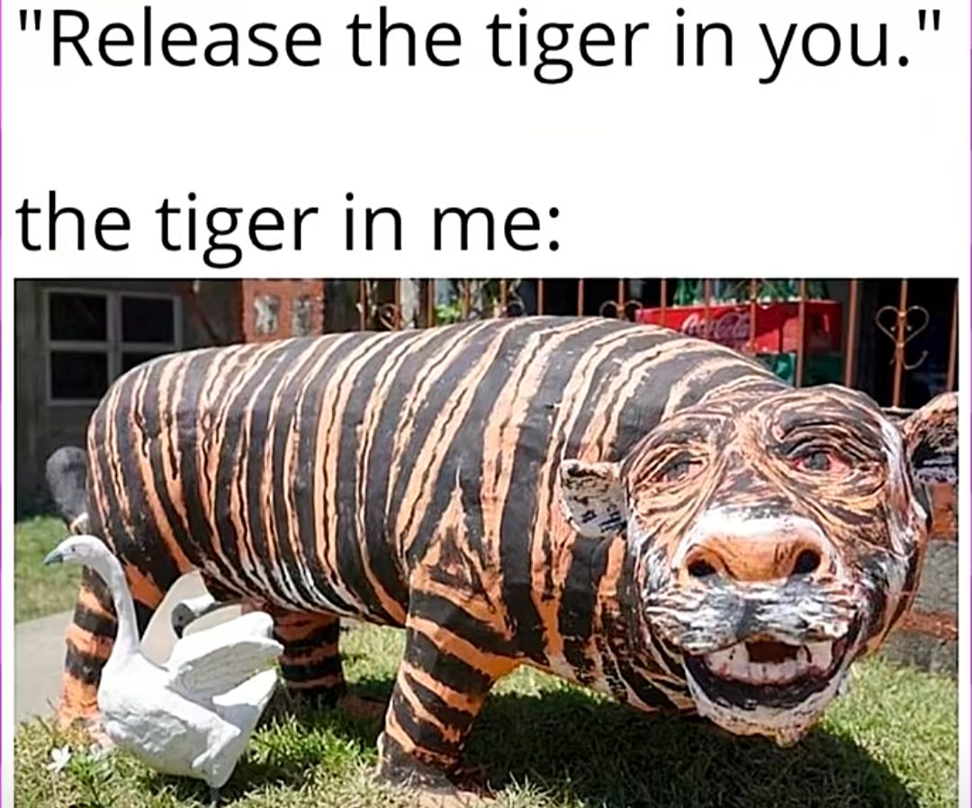 "Release the tiger in you.'
the tiger in me: