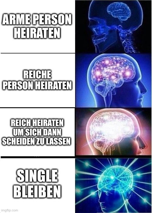 ARME PERSON
HEIRATEN
REICHE
PERSON HEIRATEN
REICH HEIRATEN
UM SICH DANN
SCHEIDEN ZU LASSEN

SINGLE
BLEIBEN