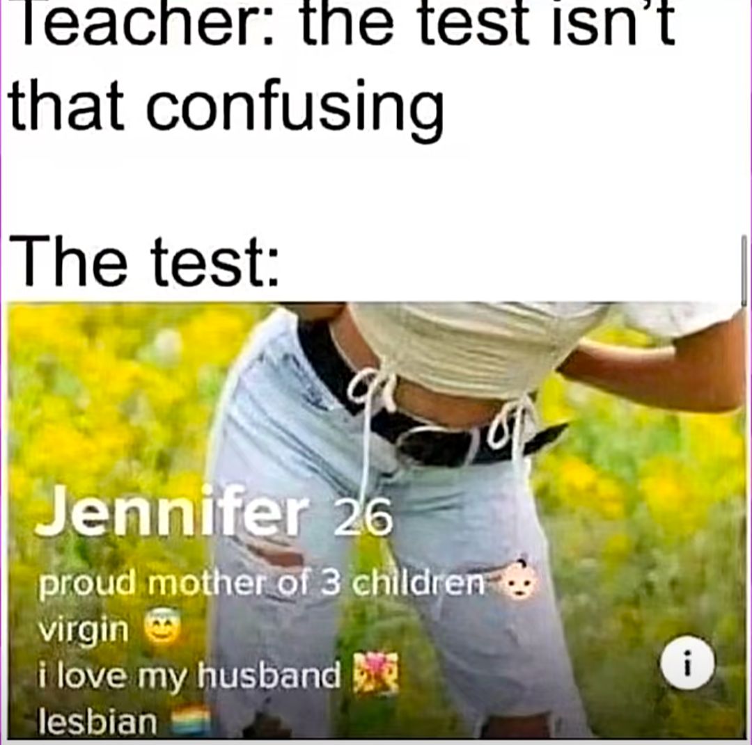 Teacher: the test isn't
that confusing
The test:
Jennifer 26
proud mother of 3 children
virgin
i love my husband
lesbian
i
11