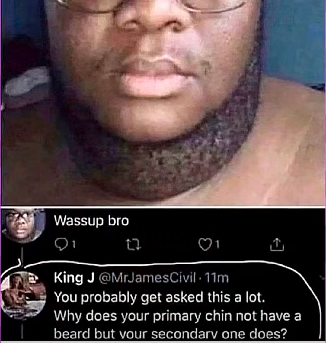 Wassup bro
27
King J @MrJamesCivil - 11m
You probably get asked this a lot.
Why does your primary chin not have a
beard but your secondary one does?