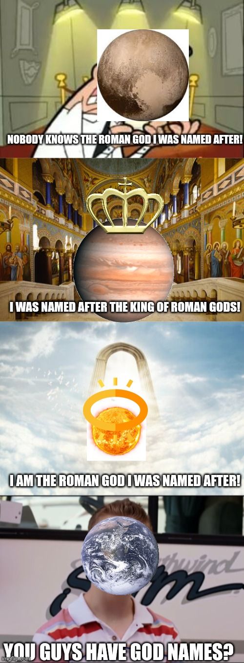 NOBODY KNOWS THE ROMAN GOD I WAS NAMED AFTER!
00000
I WAS NAMED AFTER THE KING OF ROMAN GODS!
I AM THE ROMAN GOD I WAS NAMED AFTER!
hwind
m
YOU GUYS HAVE GOD NAMES?
