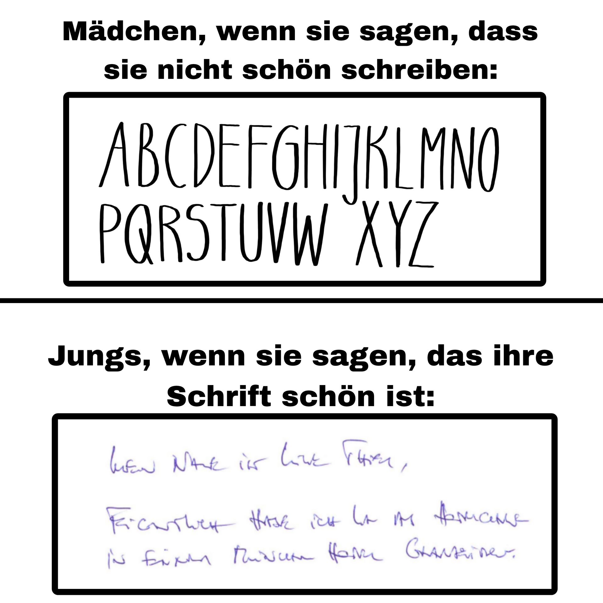 Mädchen, wenn sie sagen, dass
sie nicht schön schreiben:
A B C D E F G H I J K L M N O
P Q R S T U V W X Y Z
Jungs, wenn sie sagen, das ihre
Schrift schön ist:
MEN NAVE I LOVE THE
Боситиен клас їїн ва на Фемање
рай Ейлил Пишем Нали Скайте