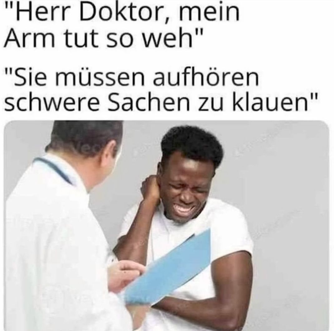 "Herr Doktor, mein
Arm tut so weh"
"Sie müssen aufhören
schwere Sachen zu klauen"