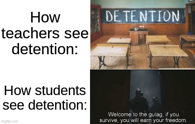 How
teachers see
detention:
DETENTION
How students
see detention:

Welcome to the gulag, if you
survive, you will earn your freedom.