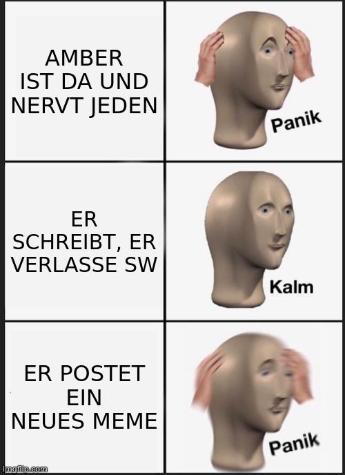 AMBER
IST DA UND
NERVT JEDEN
ER
SCHREIBT, ER
Panik
VERLASSE SW
Kalm
ER POSTET
EIN
NEUES MEME

Panik