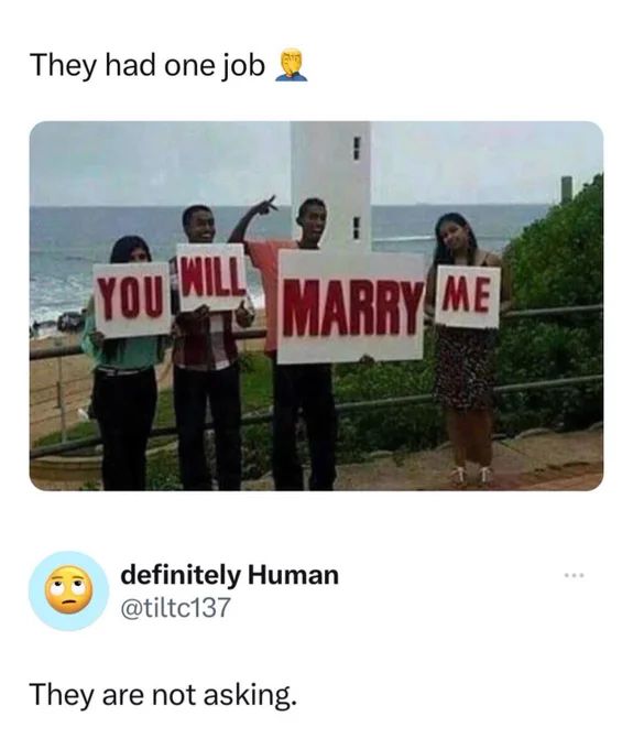 They had one job
YOU WILL MARRY ME
definitely Human
@tiltc137
They are not asking.