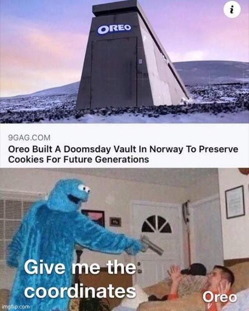 i
OREO
9GAG.COM
Oreo Built A Doomsday Vault In Norway To Preserve
Cookies For Future Generations
Give me the
coordinates

Oreo