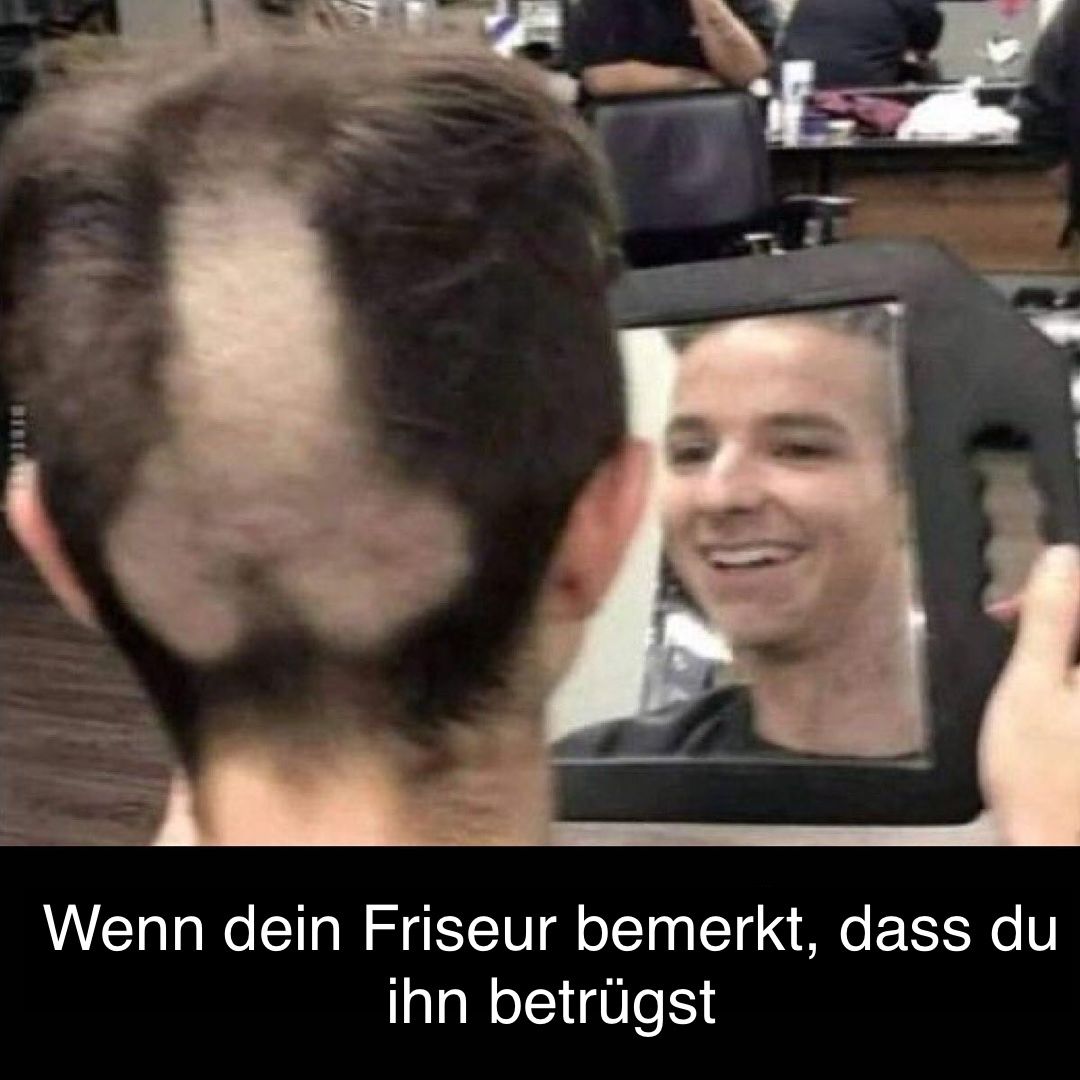 Wenn dein Friseur bemerkt, dass du
ihn betrügst