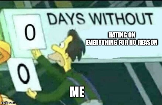 
0
0
DAYS WITHOUT
ME
HATING ON
EVERYTHING FOR NO REASON