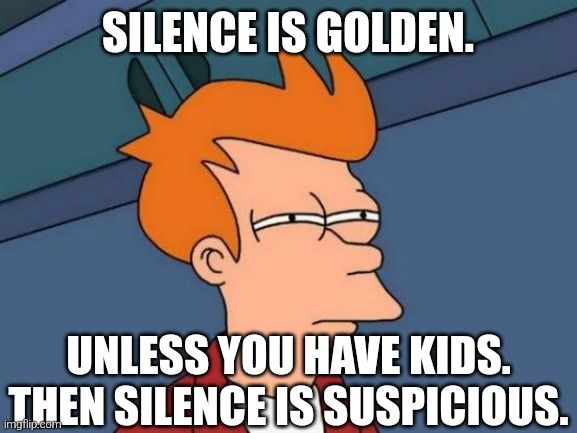 SILENCE IS GOLDEN.
UNLESS YOU HAVE KIDS.
THEN SILENCE IS SUSPICIOUS.
