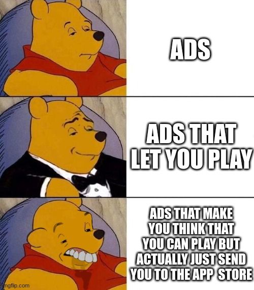 ADS
ADS THAT
LET YOU PLAY
mgflip.com
ADS THAT MAKE
YOU THINK THAT
YOU CAN PLAY BUT
ACTUALLY JUST SEND
YOU TO THE APP STORE