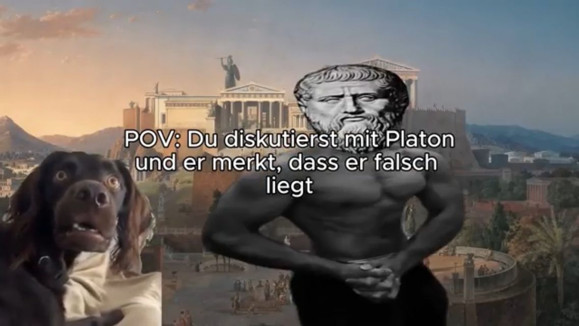 POV: Du diskutierst mit Platon
und er merkt, dass er falsch
liegt